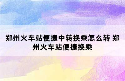 郑州火车站便捷中转换乘怎么转 郑州火车站便捷换乘